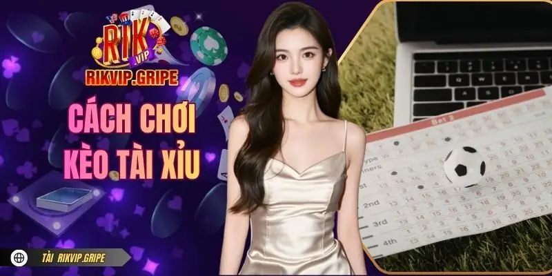 Cách Chơi Kèo Tài Xỉu Chi Tiết, Hiệu Quả Tại RIKVIP