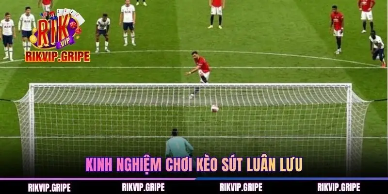 Tích lũy kinh nghiệm chơi kèo sút luân lưu